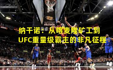  纳干诺：从喀麦隆矿工到UFC重量级霸主的非凡征程