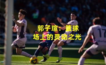  郭子瑄：篮球场上的灵动之光