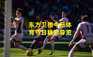 东方卫视今日体育节目精彩导览