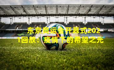  东京奥运会开幕式2021回放：疫情下的希望之光