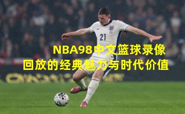 NBA98中文篮球录像回放的经典魅力与时代价值