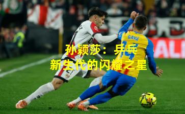  孙颖莎：乒乓新生代的闪耀之星