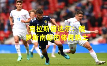 克拉斯诺达尔：俄罗斯南部的体育热土